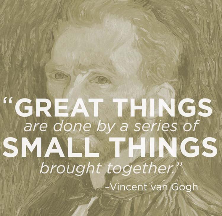 “Great things are done by a series of small things brought together.” By Vincent van Gogh