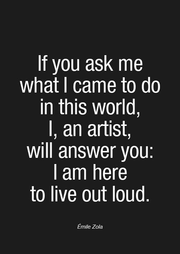 “If you ask me what I came to do in this world, I, an artist, will answer you: I am here to live out loud.” By Emile Zola
